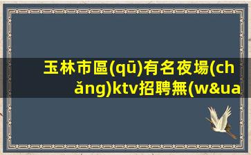 玉林市區(qū)有名夜場(chǎng)ktv招聘無(wú)入職費(fèi)店內(nèi)化妝