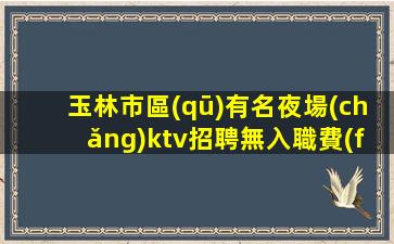 玉林市區(qū)有名夜場(chǎng)ktv招聘無入職費(fèi)店內(nèi)化妝