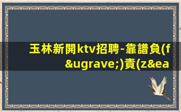 玉林新開ktv招聘-靠譜負(fù)責(zé)直招