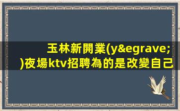 玉林新開業(yè)夜場ktv招聘為的是改變自己的生活