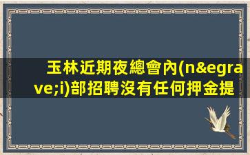 玉林近期夜總會內(nèi)部招聘沒有任何押金提供住宿