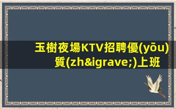 玉樹夜場KTV招聘優(yōu)質(zhì)上班無需擔(dān)心