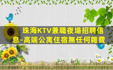 珠海KTV兼職夜場招聘信息-高端公寓住宿無任何雜費