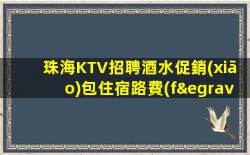 珠海KTV招聘酒水促銷(xiāo)包住宿路費(fèi)無(wú)費(fèi)用我