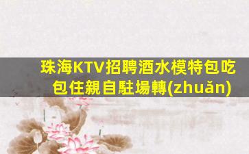珠海KTV招聘酒水模特包吃包住親自駐場轉(zhuǎn)