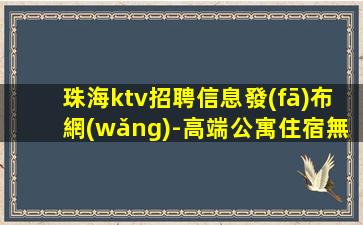 珠海ktv招聘信息發(fā)布網(wǎng)-高端公寓住宿無(wú)任何雜費(fèi)
