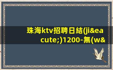 珠海ktv招聘日結(jié)1200-無(wú)酒水考核只管賺