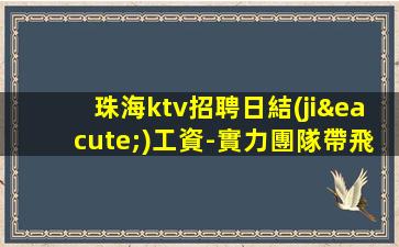 珠海ktv招聘日結(jié)工資-實力團隊帶飛