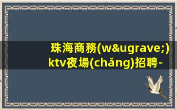 珠海商務(wù)ktv夜場(chǎng)招聘-車接車送無任何雜費(fèi)