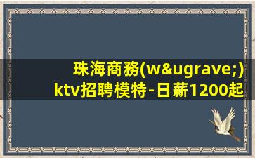 珠海商務(wù)ktv招聘模特-日薪1200起步無工衣