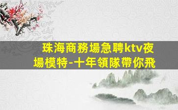 珠海商務場急聘ktv夜場模特-十年領隊帶你飛