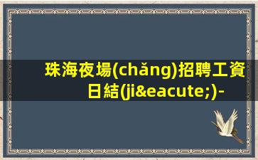 珠海夜場(chǎng)招聘工資日結(jié)-好場(chǎng)子不挑人