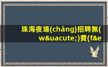 珠海夜場(chǎng)招聘無(wú)費(fèi)用-不穿工衣無(wú)任務(wù)