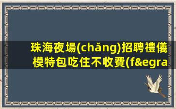 珠海夜場(chǎng)招聘禮儀模特包吃住不收費(fèi)實(shí)現(xiàn)夢(mèng)想好上班