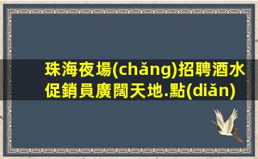 珠海夜場(chǎng)招聘酒水促銷員廣闊天地.點(diǎn)亮未來(lái).特福利待遇的選擇