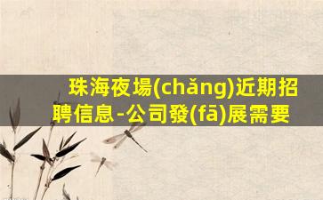 珠海夜場(chǎng)近期招聘信息-公司發(fā)展需要