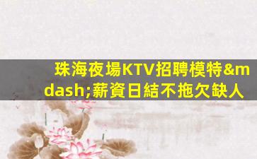 珠海夜場KTV招聘模特—薪資日結不拖欠缺人