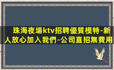 珠海夜場ktv招聘優質模特-新人放心加入我們-公司直招無費用
