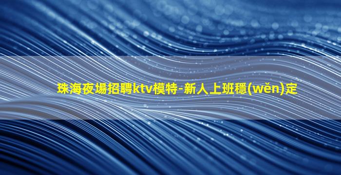 珠海夜場招聘ktv模特-新人上班穩(wěn)定