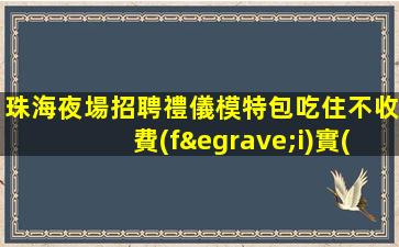 珠海夜場招聘禮儀模特包吃住不收費(fèi)實(shí)現(xiàn)夢(mèng)想好上班