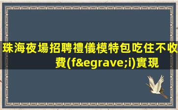 珠海夜場招聘禮儀模特包吃住不收費(fèi)實現(xiàn)夢想好上班