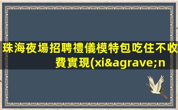 珠海夜場招聘禮儀模特包吃住不收費實現(xiàn)夢想好上班