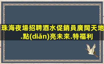 珠海夜場招聘酒水促銷員廣闊天地.點(diǎn)亮未來.特福利待遇的選擇