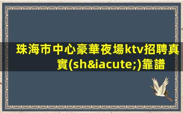 珠海市中心豪華夜場ktv招聘真實(shí)靠譜新人的機(jī)會