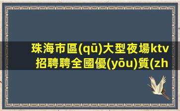 珠海市區(qū)大型夜場ktv招聘聘全國優(yōu)質(zhì)模特