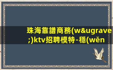 珠海靠譜商務(wù)ktv招聘模特-穩(wěn)定每天收入1200起步