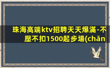 珠海高端ktv招聘天天爆滿-不壓不扣1500起步場(chǎng)