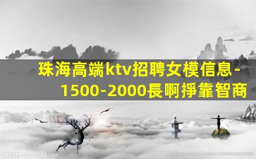珠海高端ktv招聘女模信息-1500-2000長啊掙靠智商