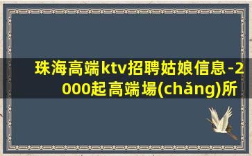 珠海高端ktv招聘姑娘信息-2000起高端場(chǎng)所站得高飛得遠(yuǎn)