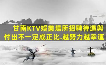甘南KTV娛樂場所招聘待遇與付出不一定成正比.越努力越幸運