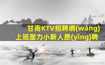 甘南KTV招聘網(wǎng)上班壓力小新人應(yīng)聘