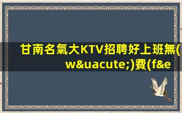 甘南名氣大KTV招聘好上班無(wú)費(fèi)用