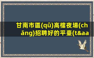 甘南市區(qū)高檔夜場(chǎng)招聘好的平臺(tái)需要更好的你