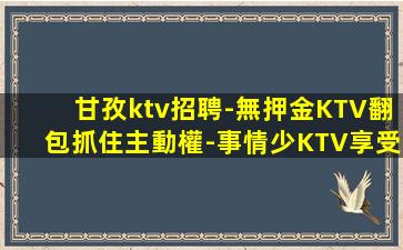 甘孜ktv招聘-無押金KTV翻包抓住主動權-事情少KTV享受