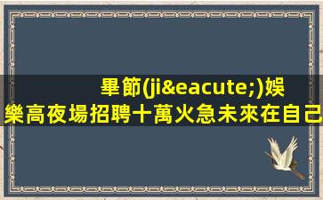 畢節(jié)娛樂高夜場招聘十萬火急未來在自己手中綻放