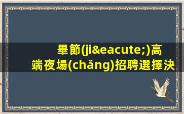 畢節(jié)高端夜場(chǎng)招聘選擇決定人生