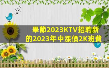 畢節2023KTV招聘新的2023年中漲價2K班費