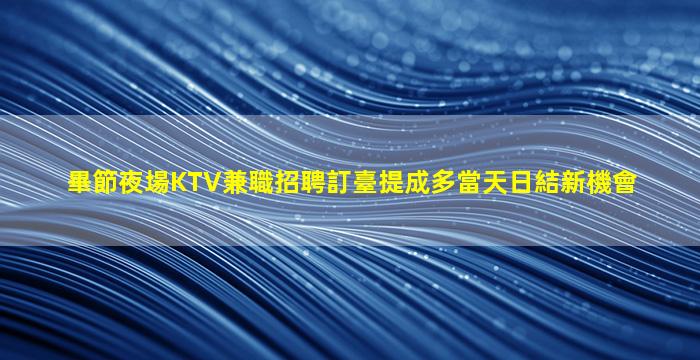 畢節夜場KTV兼職招聘訂臺提成多當天日結新機會