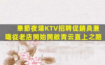 畢節夜場KTV招聘促銷員兼職從老店開始開啟青云直上之路