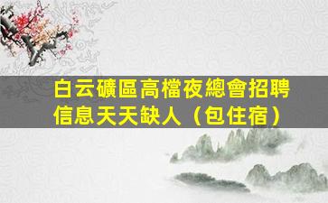 白云礦區高檔夜總會招聘信息天天缺人（包住宿）