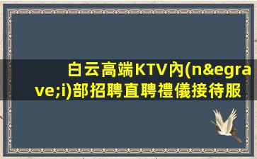 白云高端KTV內(nèi)部招聘直聘禮儀接待服務(wù)員