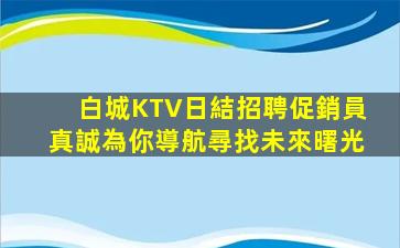 白城KTV日結招聘促銷員真誠為你導航尋找未來曙光