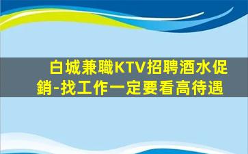 白城兼職KTV招聘酒水促銷-找工作一定要看高待遇