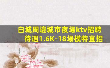 白城周邊城市夜場ktv招聘待遇1.6K-18場模特直招