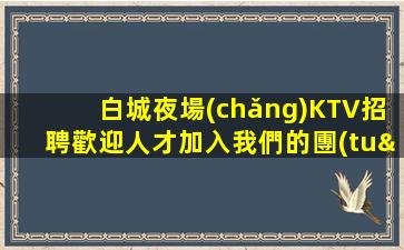白城夜場(chǎng)KTV招聘歡迎人才加入我們的團(tuán)隊(duì)