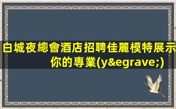 白城夜總會酒店招聘佳麗模特展示你的專業(yè)素養(yǎng)—白城KTV長期招聘招模特絕對真實